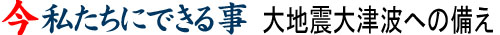 今私たちにできる事　大地震大津波への備え